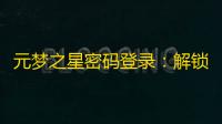 元梦之星密码登录	：解锁无限可能	，开启你的梦想旅程